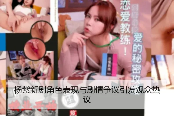 杨紫新剧角色表现与剧情争议引发观众热议