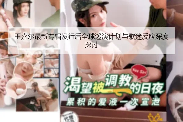 王嘉尔最新专辑发行后全球巡演计划与歌迷反应深度探讨