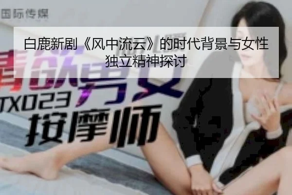 白鹿新剧《风中流云》的时代背景与女性独立精神探讨